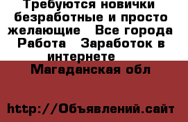 Требуются новички, безработные и просто желающие - Все города Работа » Заработок в интернете   . Магаданская обл.